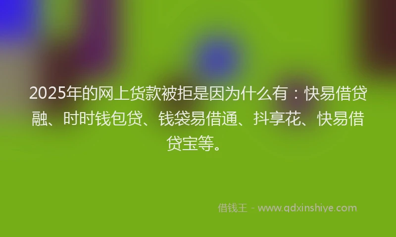2025年的网上货款被拒是因为什么有：快易借贷融、时时钱包贷、钱袋易借通、抖享花、快易借贷宝等。
