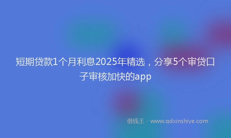 短期贷款1个月利息2025年精选，分享5个审贷口子审核加快的app
