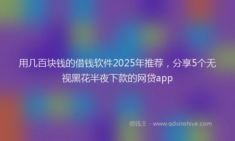用几百块钱的借钱软件2025年推荐，分享5个无视黑花半夜下款的网贷app