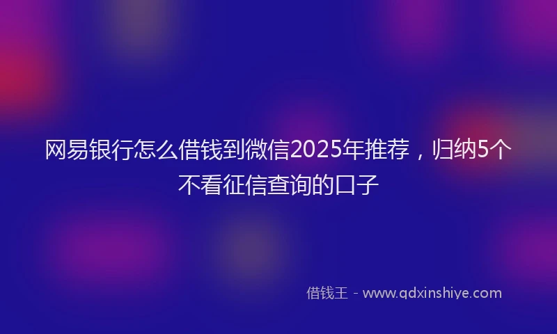 网易银行怎么借钱到微信2025年推荐，归纳5个不看征信查询的口子