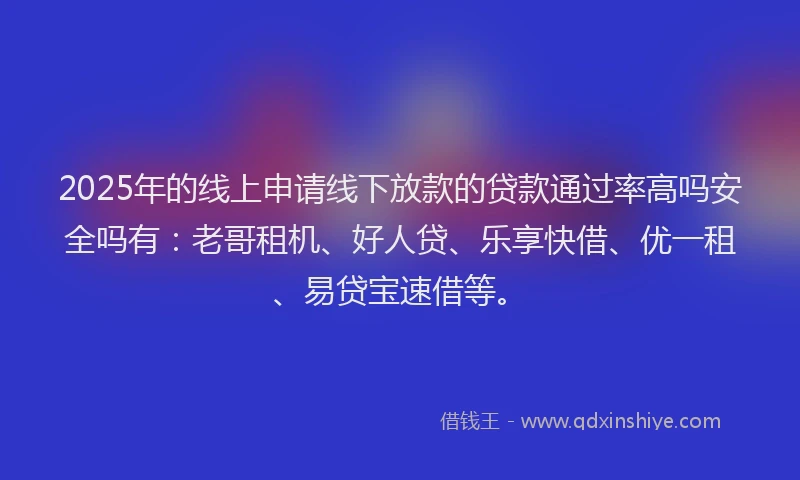 2025年的线上申请线下放款的贷款通过率高吗安全吗有：老哥租机、好人贷、乐享快借、优一租、易贷宝速借等。