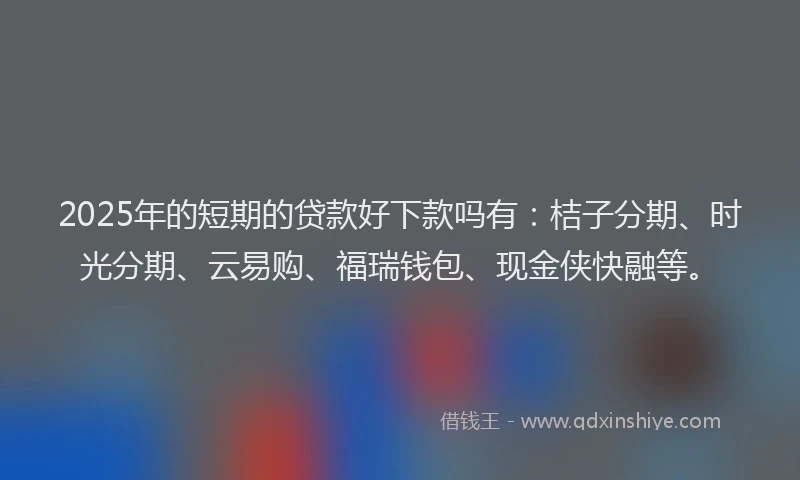 2025年的短期的贷款好下款吗有：桔子分期、时光分期、云易购、福瑞钱包、现金侠快融等。