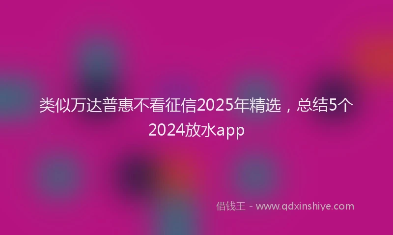 类似万达普惠不看征信2025年精选，总结5个2024放水app