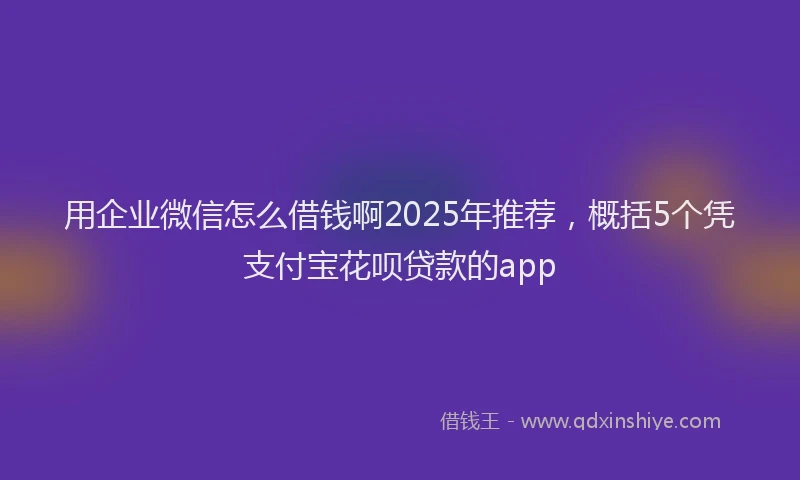 用企业微信怎么借钱啊2025年推荐，概括5个凭支付宝花呗贷款的app
