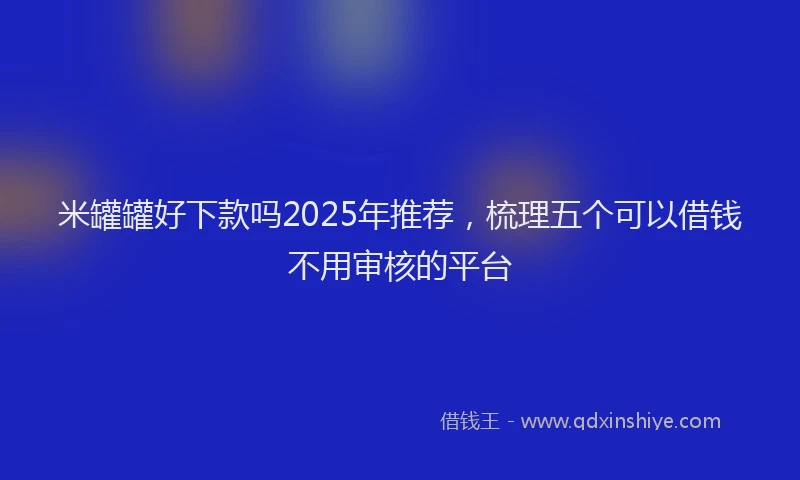 米罐罐好下款吗2025年推荐，梳理五个可以借钱不用审核的平台
