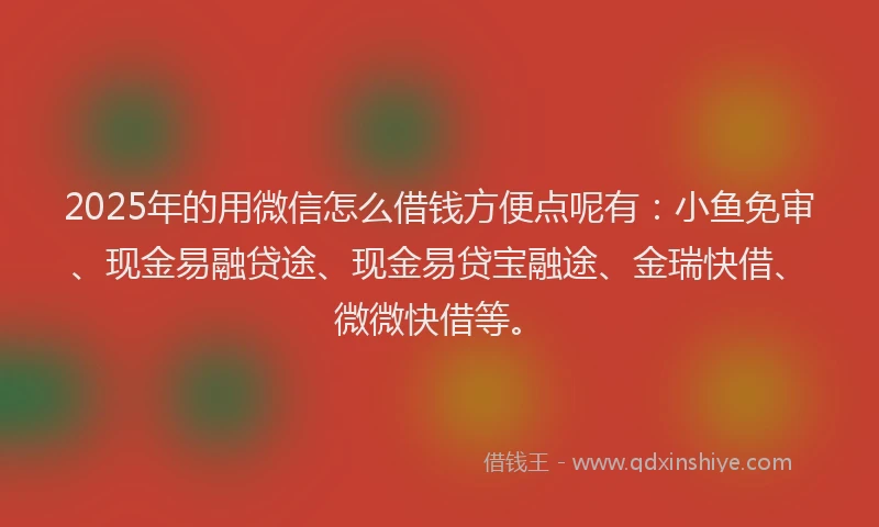 2025年的用微信怎么借钱方便点呢有：小鱼免审、现金易融贷途、现金易贷宝融途、金瑞快借、微微快借等。