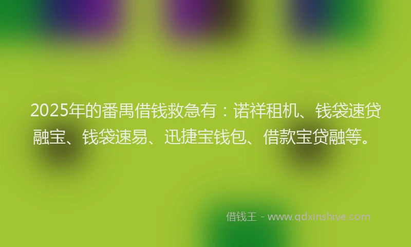 2025年的番禺借钱救急有：诺祥租机、钱袋速贷融宝、钱袋速易、迅捷宝钱包、借款宝贷融等。