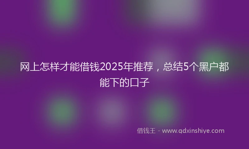 网上怎样才能借钱2025年推荐，总结5个黑户都能下的口子