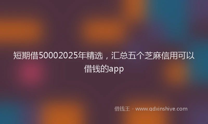 短期借50002025年精选，汇总五个芝麻信用可以借钱的app