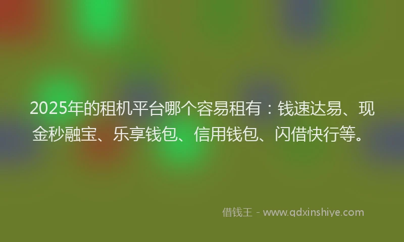 2025年的租机平台哪个容易租有：钱速达易、现金秒融宝、乐享钱包、信用钱包、闪借快行等。