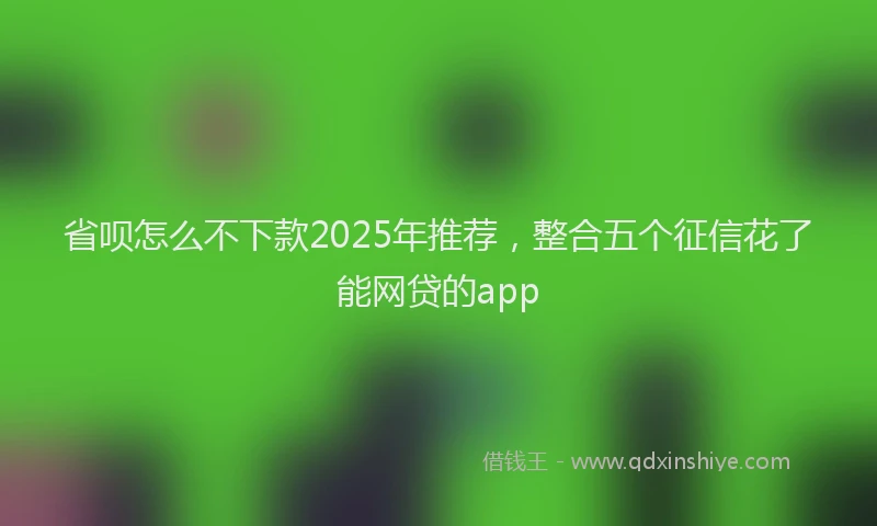 省呗怎么不下款2025年推荐，整合五个征信花了能网贷的app