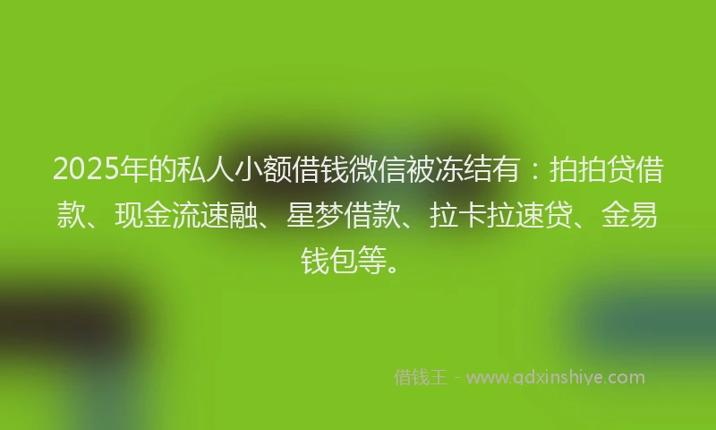 2025年的私人小额借钱微信被冻结有：拍拍贷借款、现金流速融、星梦借款、拉卡拉速贷、金易钱包等。