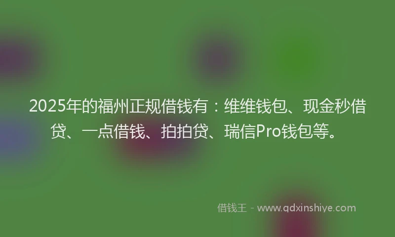 2025年的福州正规借钱有：维维钱包、现金秒借贷、一点借钱、拍拍贷、瑞信Pro钱包等。