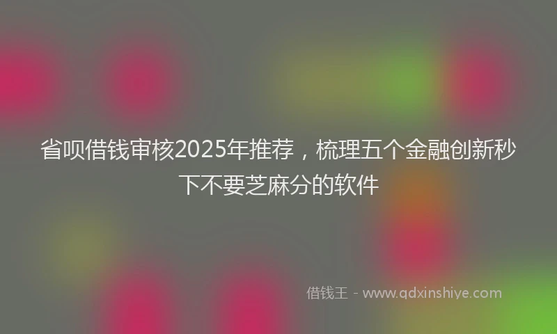 省呗借钱审核2025年推荐，梳理五个金融创新秒下不要芝麻分的软件