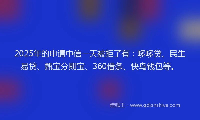 2025年的申请中信一天被拒了有：哆哆贷、民生易贷、甄宝分期宝、360借条、快鸟钱包等。