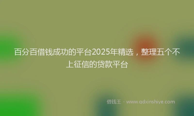 百分百借钱成功的平台2025年精选，整理五个不上征信的贷款平台