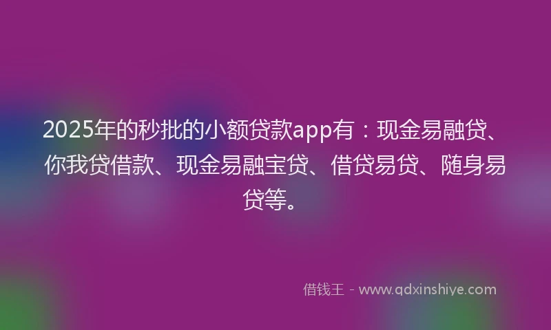 2025年的秒批的小额贷款app有：现金易融贷、你我贷借款、现金易融宝贷、借贷易贷、随身易贷等。