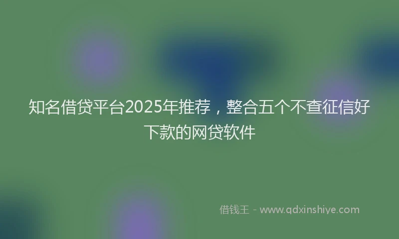 知名借贷平台2025年推荐，整合五个不查征信好下款的网贷软件