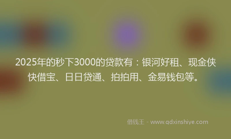 2025年的秒下3000的贷款有：银河好租、现金侠快借宝、日日贷通、拍拍用、金易钱包等。