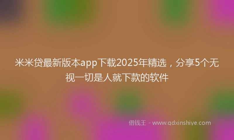 米米贷最新版本app下载2025年精选，分享5个无视一切是人就下款的软件