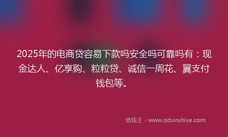 2025年的电商贷容易下款吗安全吗可靠吗有：现金达人、亿享购、粒粒贷、诚信一周花、翼支付钱包等。