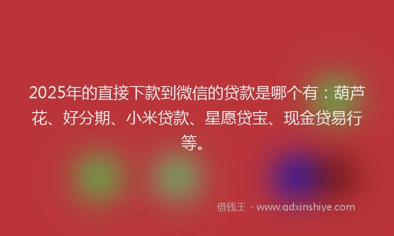 2025年的直接下款到微信的贷款是哪个有：葫芦花、好分期、小米贷款、星愿贷宝、现金贷易行等。