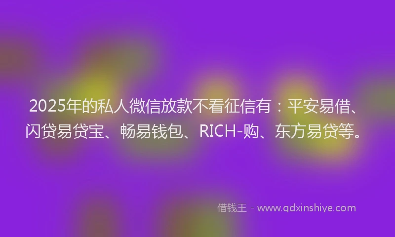 2025年的私人微信放款不看征信有：平安易借、闪贷易贷宝、畅易钱包、RICH-购、东方易贷等。