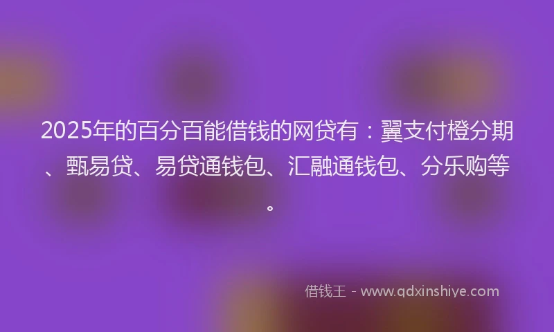 2025年的百分百能借钱的网贷有：翼支付橙分期、甄易贷、易贷通钱包、汇融通钱包、分乐购等。