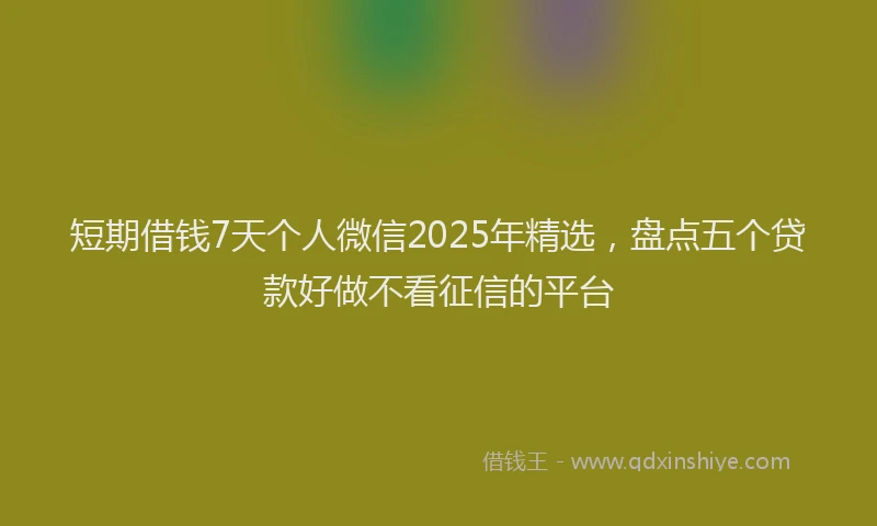 短期借钱7天个人微信2025年精选，盘点五个贷款好做不看征信的平台