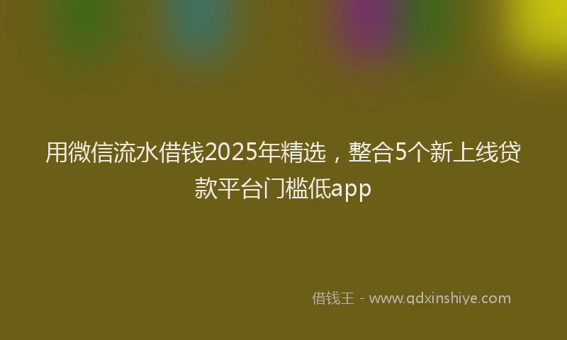 用微信流水借钱2025年精选，整合5个新上线贷款平台门槛低app