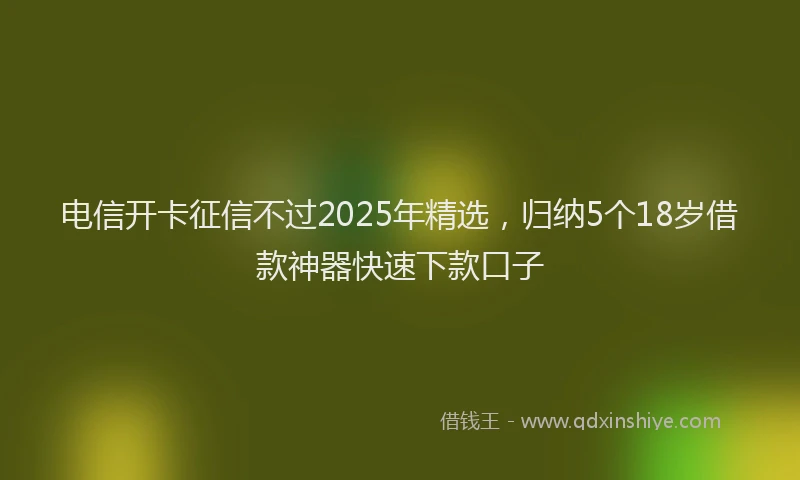 电信开卡征信不过2025年精选，归纳5个18岁借款神器快速下款口子