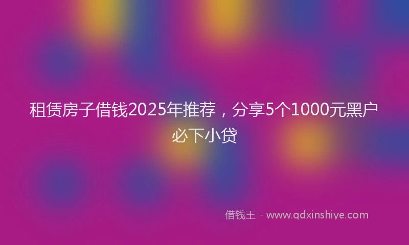 租赁房子借钱2025年推荐，分享5个1000元黑户必下小贷
