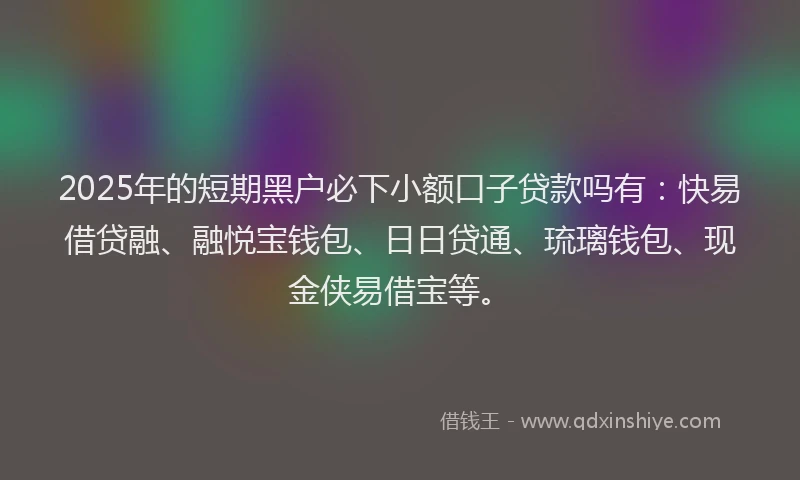 2025年的短期黑户必下小额口子贷款吗有：快易借贷融、融悦宝钱包、日日贷通、琉璃钱包、现金侠易借宝等。