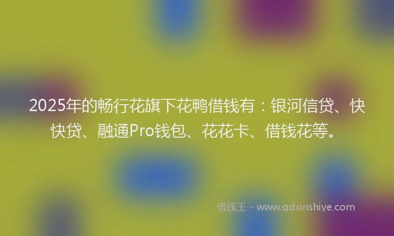 2025年的畅行花旗下花鸭借钱有：银河信贷、快快贷、融通Pro钱包、花花卡、借钱花等。
