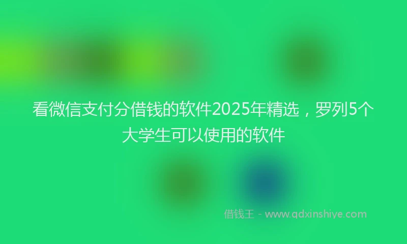 看微信支付分借钱的软件2025年精选，罗列5个大学生可以使用的软件
