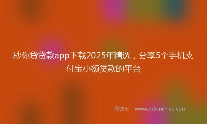 秒你贷贷款app下载2025年精选，分享5个手机支付宝小额贷款的平台