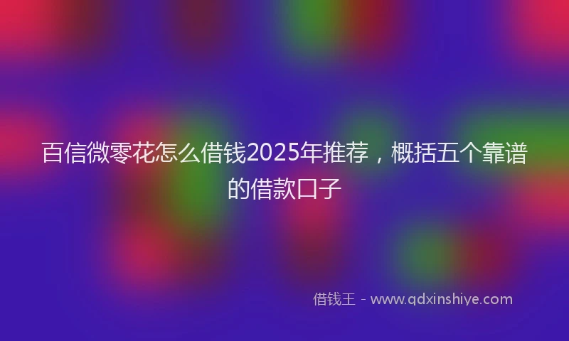 百信微零花怎么借钱2025年推荐，概括五个靠谱的借款口子