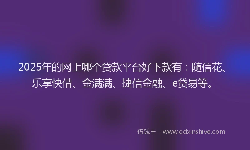 2025年的网上哪个贷款平台好下款有：随信花、乐享快借、金满满、捷信金融、e贷易等。
