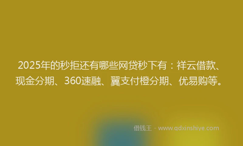 2025年的秒拒还有哪些网贷秒下有：祥云借款、现金分期、360速融、翼支付橙分期、优易购等。
