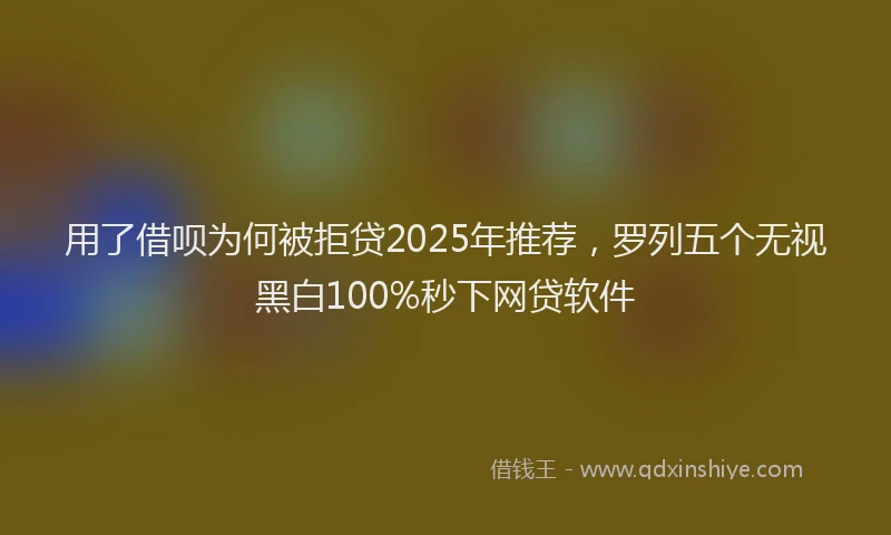 用了借呗为何被拒贷2025年推荐，罗列五个无视黑白100%秒下网贷软件