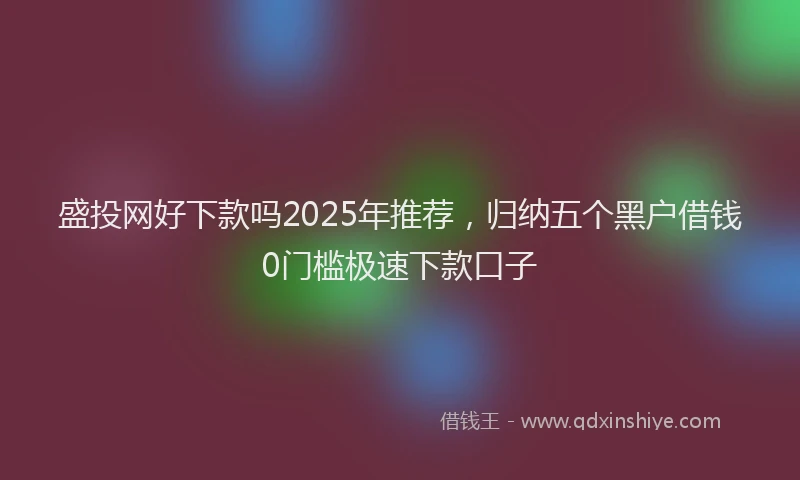 盛投网好下款吗2025年推荐，归纳五个黑户借钱0门槛极速下款口子