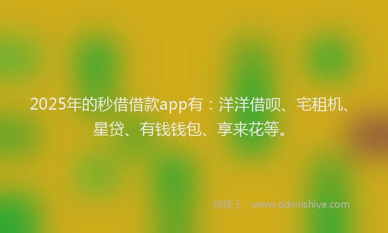 2025年的秒借借款app有：洋洋借呗、宅租机、星贷、有钱钱包、享来花等。