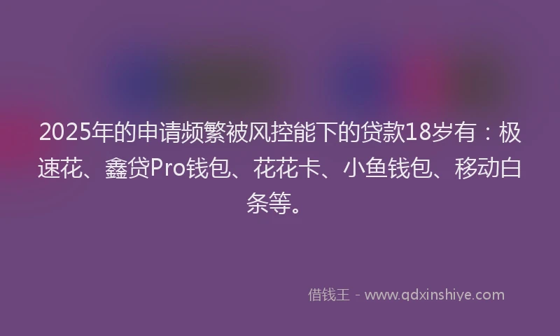 2025年的申请频繁被风控能下的贷款18岁有：极速花、鑫贷Pro钱包、花花卡、小鱼钱包、移动白条等。
