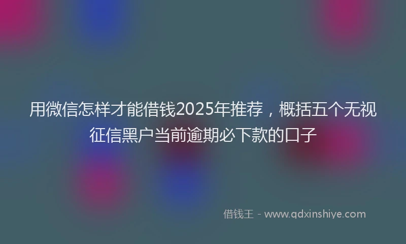 用微信怎样才能借钱2025年推荐，概括五个无视征信黑户当前逾期必下款的口子