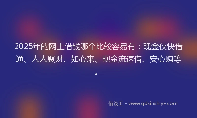 2025年的网上借钱哪个比较容易有：现金侠快借通、人人聚财、如心来、现金流速借、安心购等。