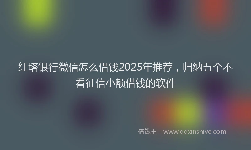红塔银行微信怎么借钱2025年推荐，归纳五个不看征信小额借钱的软件