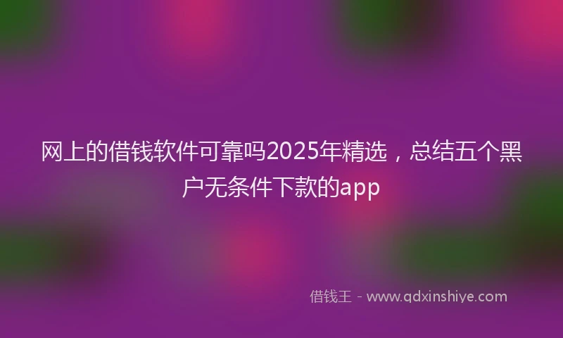 网上的借钱软件可靠吗2025年精选，总结五个黑户无条件下款的app