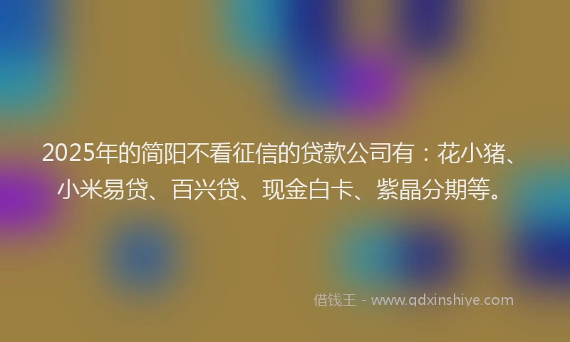 2025年的简阳不看征信的贷款公司有：花小猪、小米易贷、百兴贷、现金白卡、紫晶分期等。