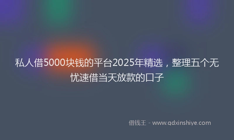 私人借5000块钱的平台2025年精选，整理五个无忧速借当天放款的口子