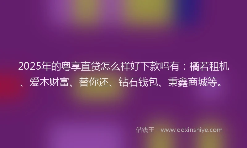 2025年的粤享直贷怎么样好下款吗有：橘若租机、爱木财富、替你还、钻石钱包、秉鑫商城等。